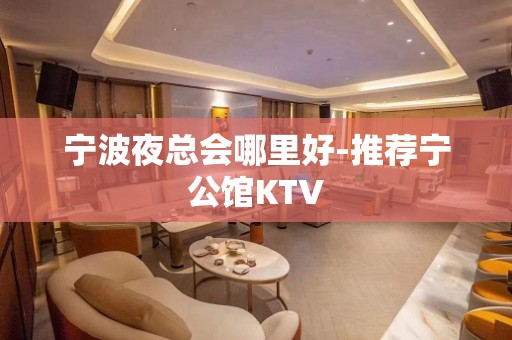 宁波夜总会哪里好-推荐宁公馆KTV