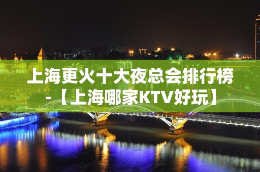 上海更火十大夜总会排行榜-【上海哪家KTV好玩】