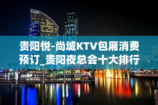 贵阳悦-尚城KTV包厢消费预订_贵阳夜总会十大排行！