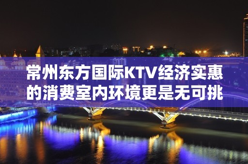 常州东方国际KTV经济实惠的消费室内环境更是无可挑剔