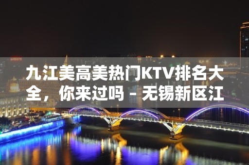 九江美高美热门KTV排名大全，你来过吗 – 无锡新区江溪街道KTV排名大全