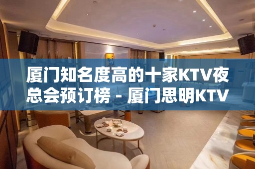 厦门知名度高的十家KTV夜总会预订榜 - 厦门思明KTV大全 