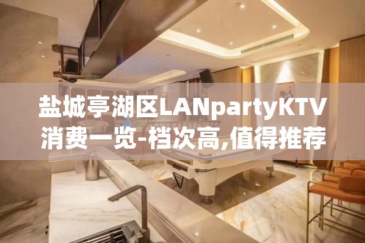 盐城亭湖区LANpartyKTV消费一览-档次高,值得推荐 – 盐城亭湖KTV排名大全