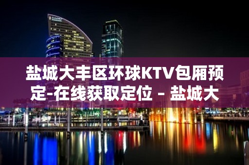 盐城大丰区环球KTV包厢预定-在线获取定位 – 盐城大丰KTV排名大全