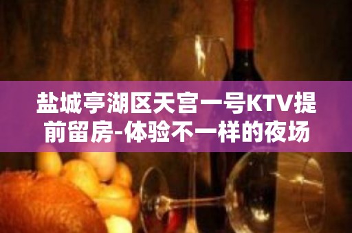 盐城亭湖区天宫一号KTV提前留房-体验不一样的夜场 – 盐城亭湖KTV排名大全