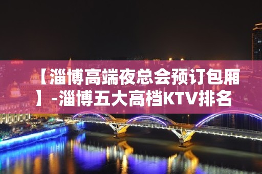 【淄博高端夜总会预订包厢】-淄博五大高档KTV排名