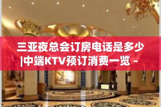 三亚夜总会订房电话是多少|中端KTV预订消费一览 – 三亚河东KTV排名大全