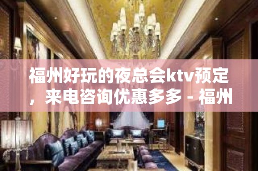 福州好玩的夜总会ktv预定，来电咨询优惠多多 - 福州马尾KTV大全 