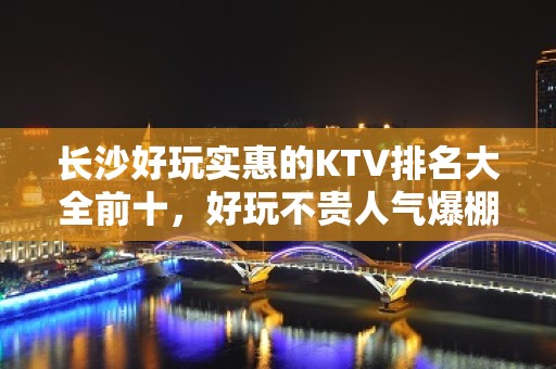 长沙好玩实惠的KTV排名大全前十，好玩不贵人气爆棚 – 长沙长沙KTV排名大全