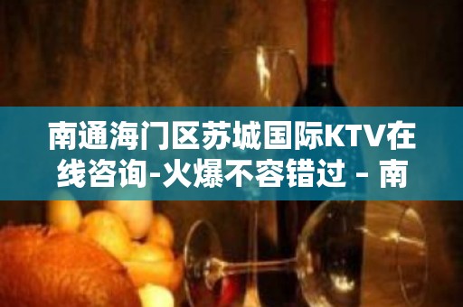 南通海门区苏城国际KTV在线咨询-火爆不容错过 – 南通海门KTV排名大全