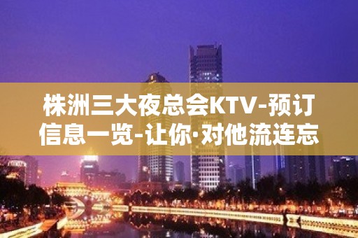 株洲三大夜总会KTV-预订信息一览-让你·对他流连忘返-