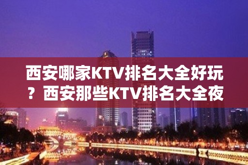 西安哪家KTV排名大全好玩？西安那些KTV排名大全夜总会好玩推荐