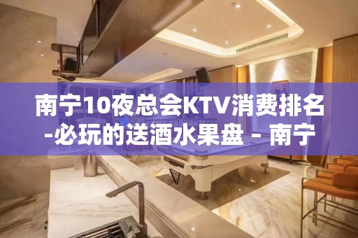 南宁10夜总会KTV消费排名-必玩的送酒水果盘 – 南宁隆安KTV排名大全