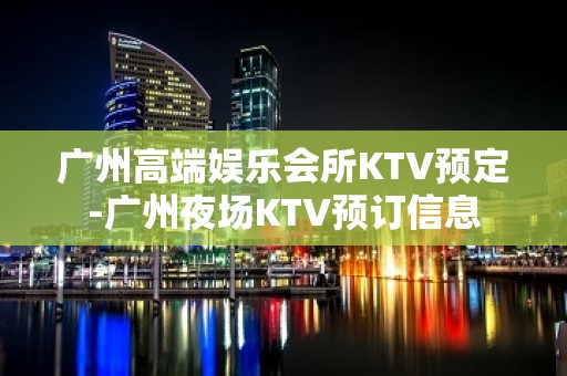 广州高端娱乐会所KTV预定-广州夜场KTV预订信息