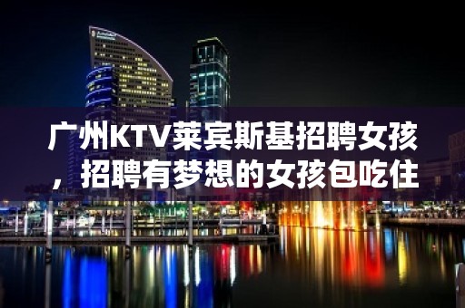 广州KTV莱宾斯基招聘女孩，招聘有梦想的女孩包吃住