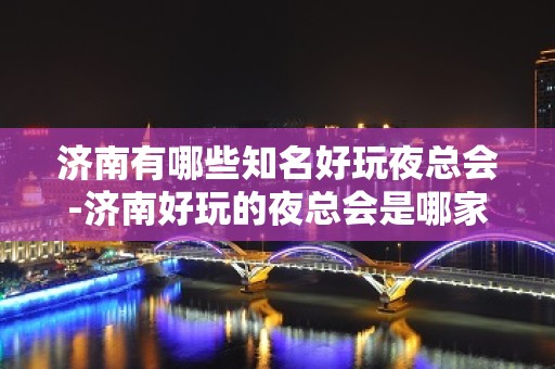 济南有哪些知名好玩夜总会-济南好玩的夜总会是哪家