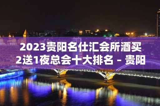 2023贵阳名仕汇会所酒买2送1夜总会十大排名 – 贵阳南明KTV排名大全