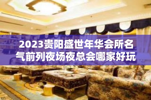 2023贵阳盛世年华会所名气前列夜场夜总会哪家好玩 – 贵阳花溪KTV排名大全