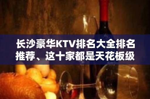 长沙豪华KTV排名大全排名推荐、这十家都是天花板级别的