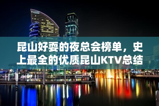 昆山好耍的夜总会榜单，史上最全的优质昆山KTV总结