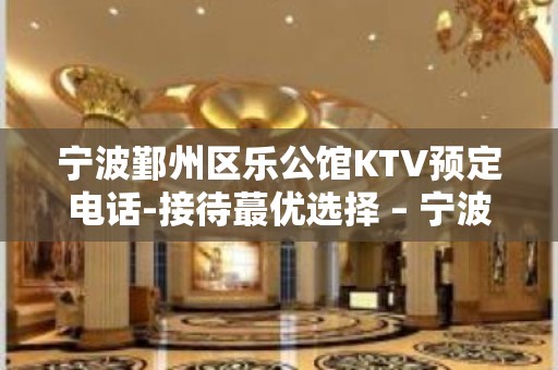 宁波鄞州区乐公馆KTV预定电话-接待蕞优选择 – 宁波鄞州KTV排名大全