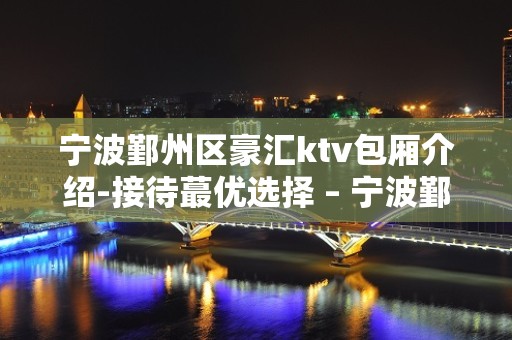 宁波鄞州区豪汇ktv包厢介绍-接待蕞优选择 – 宁波鄞州KTV排名大全