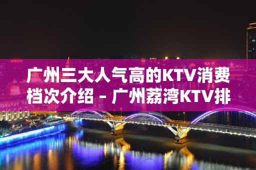 广州三大人气高的KTV消费档次介绍 – 广州荔湾KTV排名大全