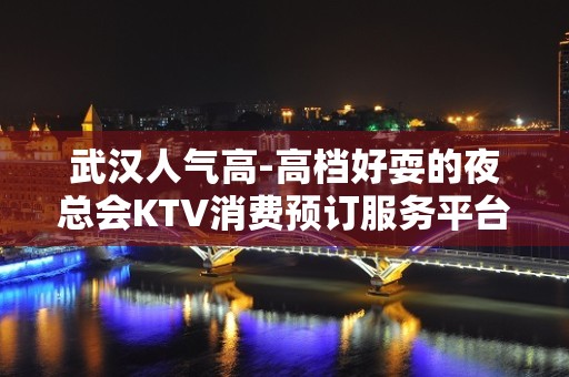 武汉人气高-高档好耍的夜总会KTV消费预订服务平台