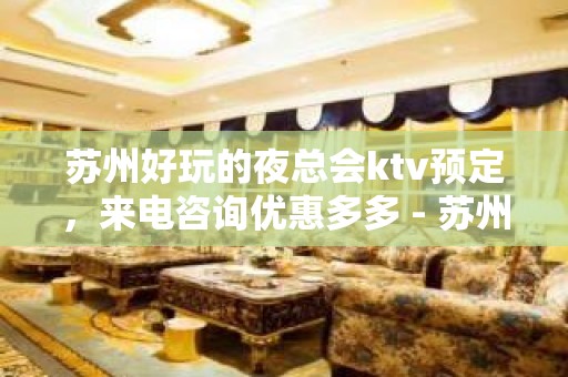 苏州好玩的夜总会ktv预定，来电咨询优惠多多 - 苏州张家港KTV大全 