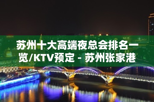 苏州十大高端夜总会排名一览/KTV预定 - 苏州张家港KTV大全 