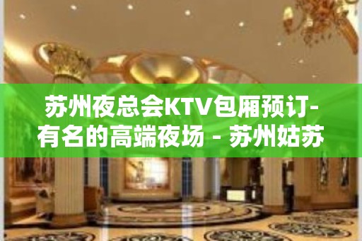 苏州夜总会KTV包厢预订-有名的高端夜场 - 苏州姑苏/沧浪/金阊/平江KTV大全 