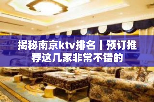 揭秘﻿南京ktv排名丨预订推荐这几家非常不错的