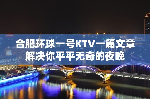 合肥环球一号KTV一篇文章解决你平平无奇的夜晚