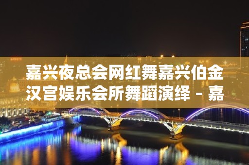 嘉兴夜总会网红舞嘉兴伯金汉宫娱乐会所舞蹈演绎 – 嘉兴经济技术开发区KTV排名大全