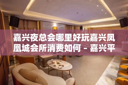 嘉兴夜总会哪里好玩嘉兴凤凰城会所消费如何 – 嘉兴平湖平湖周边KTV排名大全