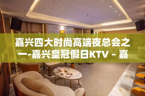 嘉兴四大时尚高端夜总会之一-嘉兴皇冠假日KTV – 嘉兴南湖KTV排名大全