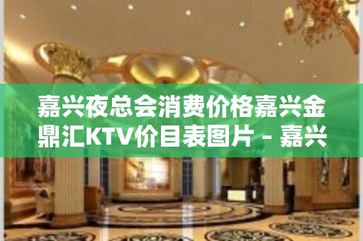 嘉兴夜总会消费价格嘉兴金鼎汇KTV价目表图片 – 嘉兴嘉兴港KTV排名大全