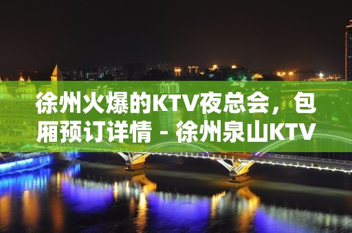 徐州火爆的KTV夜总会，包厢预订详情 - 徐州泉山KTV大全 