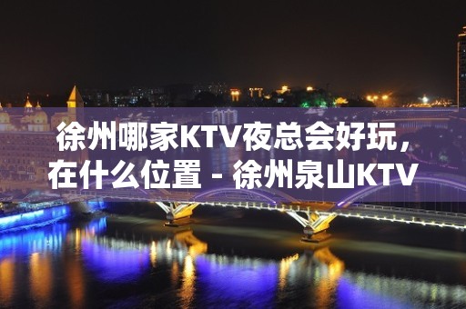 徐州哪家KTV夜总会好玩，在什么位置 - 徐州泉山KTV大全 