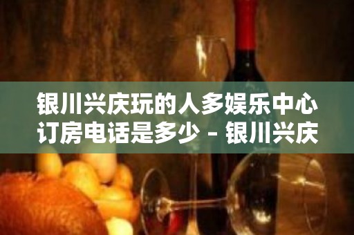 银川兴庆玩的人多娱乐中心订房电话是多少 – 银川兴庆KTV排名大全