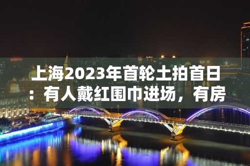 上海2023年首轮土拍首日：有人戴红围巾进场，有房企经营执照范围未通过核验