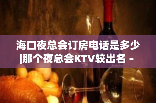 海口夜总会订房电话是多少|那个夜总会KTV较出名 – 海口全海口KTV排名大全