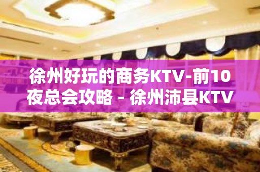 徐州好玩的商务KTV-前10夜总会攻略 - 徐州沛县KTV大全 