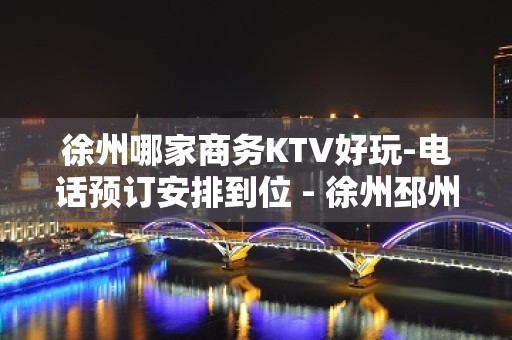 徐州哪家商务KTV好玩-电话预订安排到位 - 徐州邳州KTV大全 