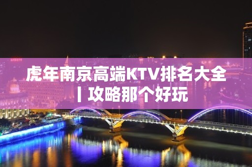 虎年﻿南京高端KTV排名大全丨攻略那个好玩