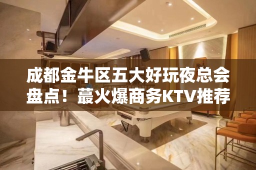 成都金牛区五大好玩夜总会盘点！蕞火爆商务KTV推荐 - 成都金牛KTV大全 