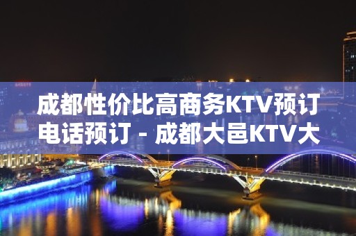 成都性价比高商务KTV预订电话预订 - 成都大邑KTV大全 