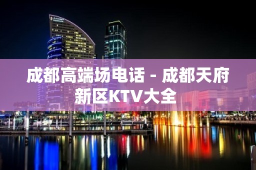 成都高端场电话 - 成都天府新区KTV大全 