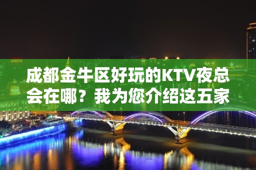 成都金牛区好玩的KTV夜总会在哪？我为您介绍这五家 - 成都金牛KTV大全 