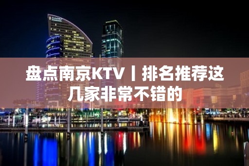 盘点﻿南京KTV丨排名推荐这几家非常不错的